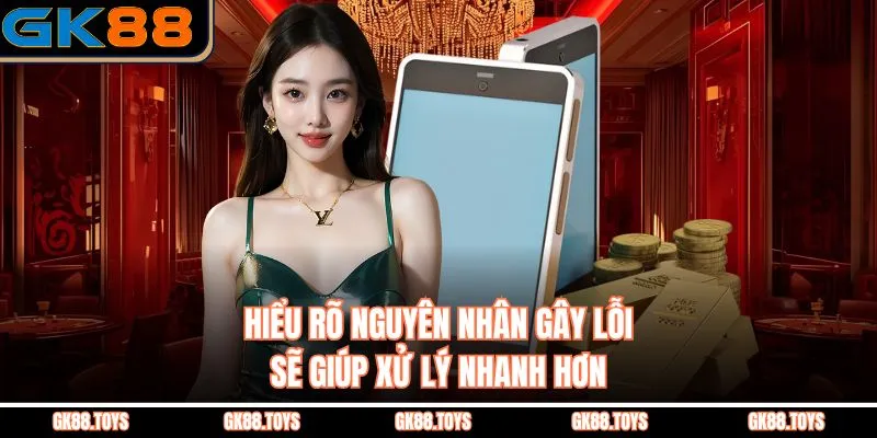 Hiểu rõ nguyên nhân gây lỗi sẽ giúp xử lý nhanh hơn
